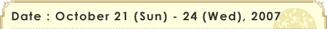 Date and Time : October 21(Sun) - 24(Wed), 2007)