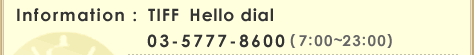 Information :TIFF Hello dial (Available from 20 Sep.)03-5777-8600(7:00〜23:00)