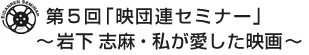 第5回｢映団連セミナー｣～ 岩下 志麻・私が愛した映画 ～